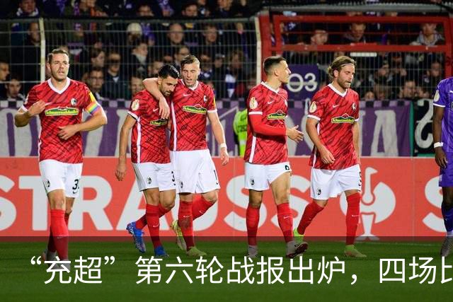 “充超”第六轮战报出炉，四场比赛看点拉满→