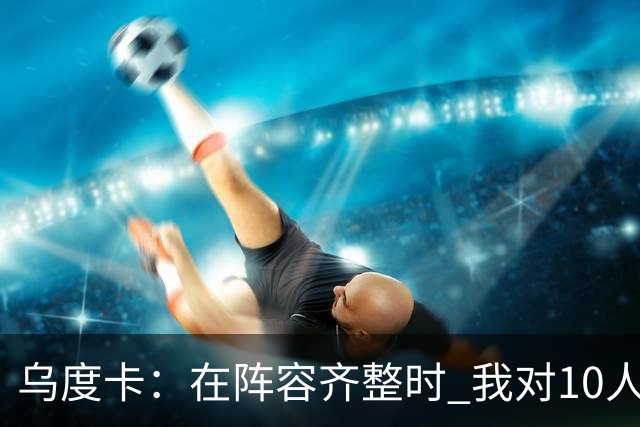 乌度卡：在阵容齐整时 我对10人、11人、12人轮换都感到非常放心
