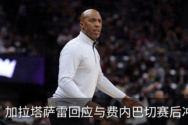 加拉塔萨雷回应与费内巴切赛后冲突：对手多年失败只能靠诬陷弥补