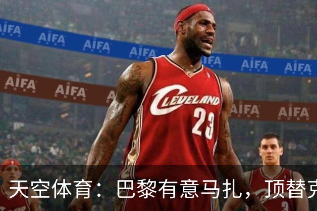 天空体育：巴黎有意马扎，顶替克瓦拉茨赫利亚