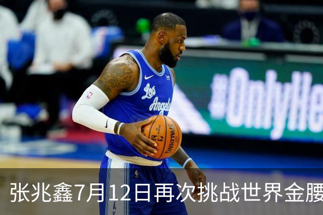 张兆鑫7月12日再次挑战世界金腰带 对手奥运银牌