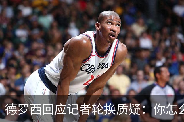 德罗西回应记者轮换质疑：你怎么看出我在考虑莱切？