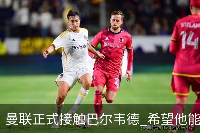 曼联正式接触巴尔韦德 希望他能带队至本赛季结束