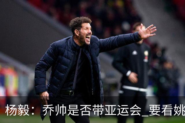 杨毅：乔帅是否带亚运会 要看姚明领导的态度