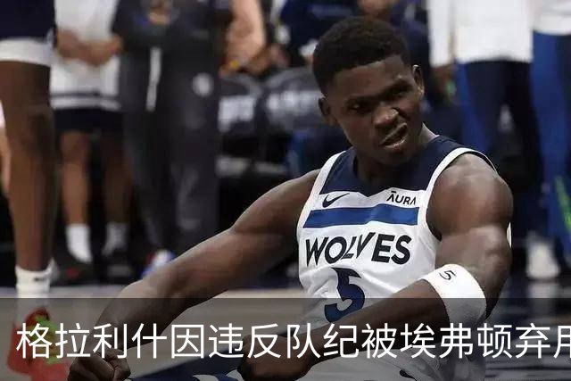 格拉利什因违反队纪被埃弗顿弃用，据信缺席训练
