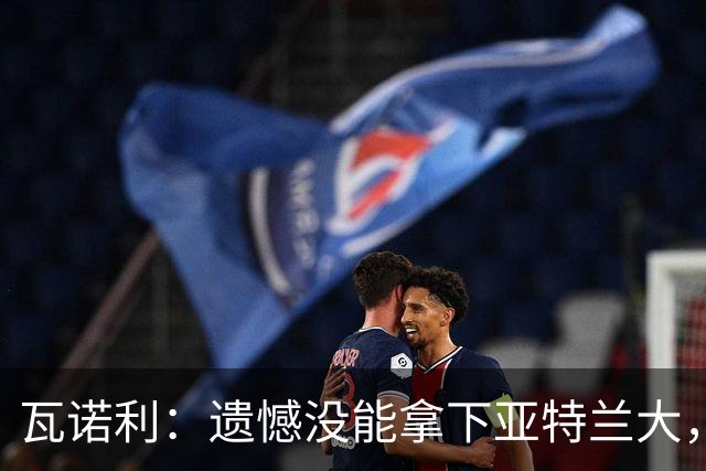 瓦诺利：遗憾没能拿下亚特兰大，球队有时会突然断电