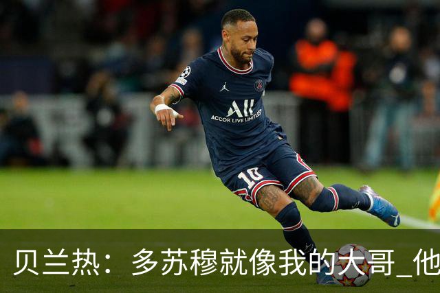 贝兰热：多苏穆就像我的大哥 他一直在推着我进步