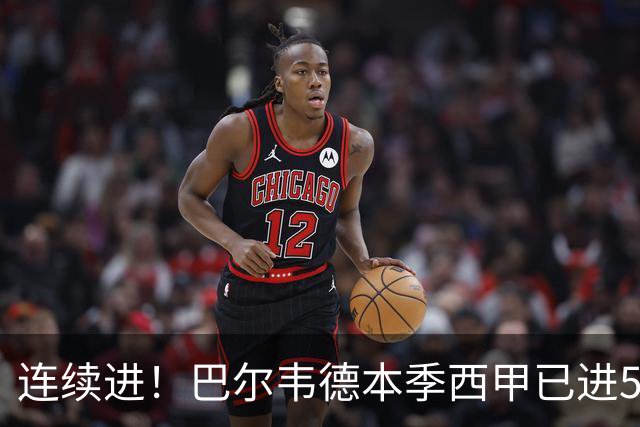 连续进！巴尔韦德本季西甲已进5球 媒体称他价值1亿