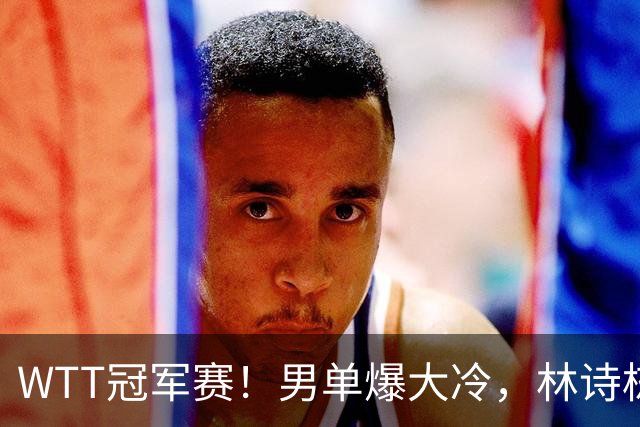 WTT冠军赛！男单爆大冷，林诗栋3-0翻盘晋级，卡尔伯格赛点被逆转